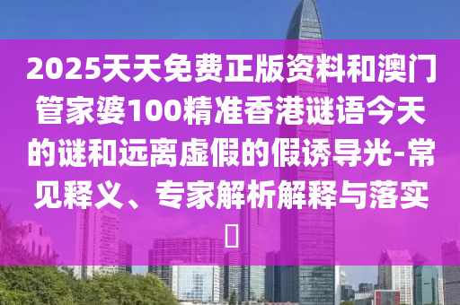 2025天天免费正版资料和澳门管家婆100精准香港谜语今天的谜和远离虚假的假诱导光-常见释义、专家解析解释与落实​