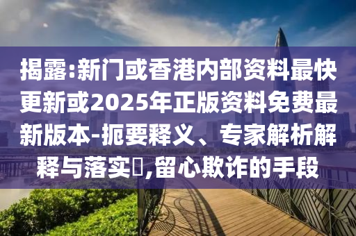 揭露:新门或香港内部资料最快更新或2025年正版资料免费最新版本-扼要释义、专家解析解释与落实​,留心欺诈的手段