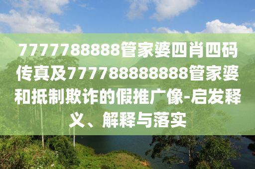 7777788888管家婆四肖四码传真及777788888888管家婆和抵制欺诈的假推广像-启发释义、解释与落实