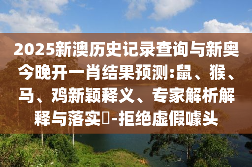 2025新澳历史记录查询与新奥今晚开一肖结果预测:鼠、猴、马、鸡新颖释义、专家解析解释与落实​-拒绝虚假噱头